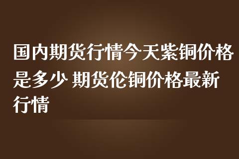 (2024年9月25日)今日沪铜期货和伦铜最新价格行情查询