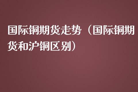 （2024年10月16日）今日沪铜期货和伦铜最新价格行情查询